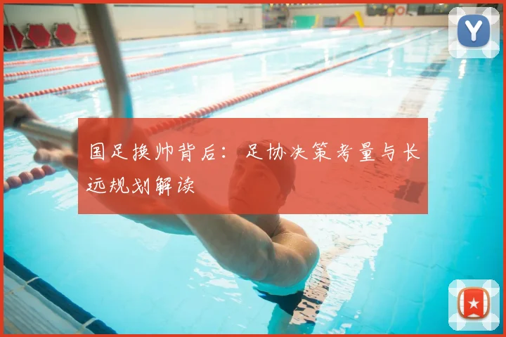 国足换帅背后：足协决策考量与长远规划解读
