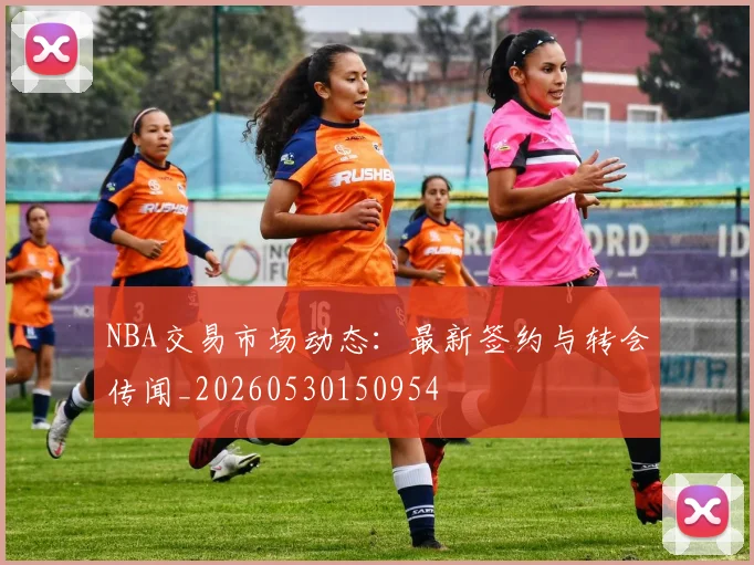 NBA交易市场动态：最新签约与转会传闻_20260530150954