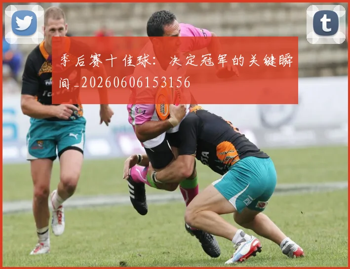 季后赛十佳球：决定冠军的关键瞬间_20260606153156