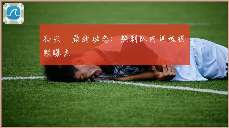 孙兴慜最新动态：热刺队内训练视频曝光