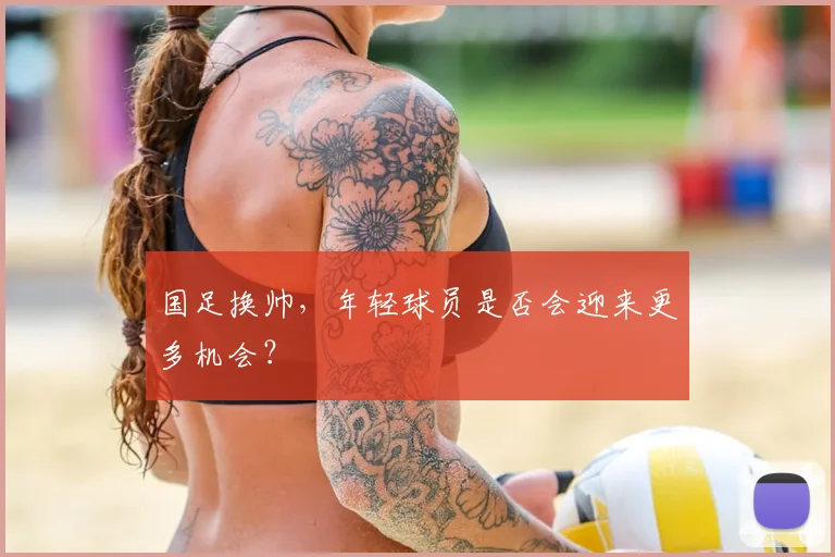 国足换帅，年轻球员是否会迎来更多机会？