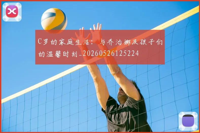 C罗的家庭生活:与乔治娜及孩子们的温馨时刻_20260526125224