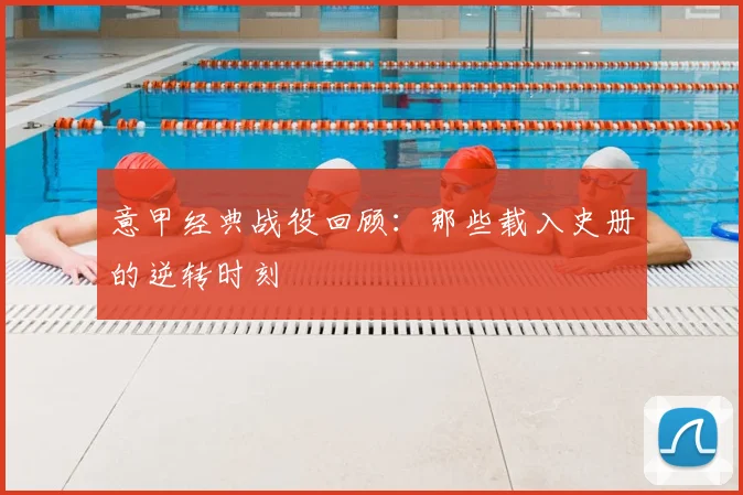 意甲经典战役回顾：那些载入史册的逆转时刻