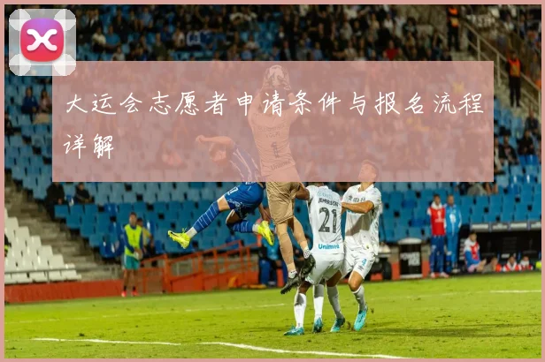 大运会志愿者申请条件与报名流程详解