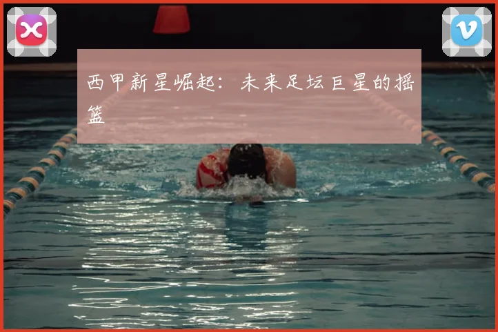 西甲新星崛起：未来足坛巨星的摇篮