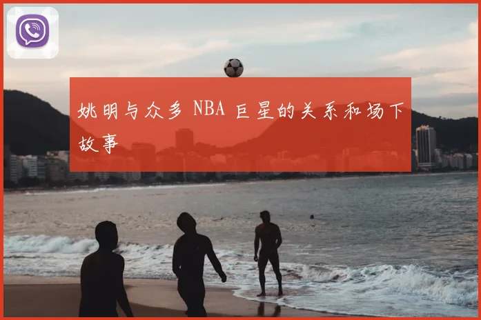 姚明与众多 NBA 巨星的关系和场下故事
