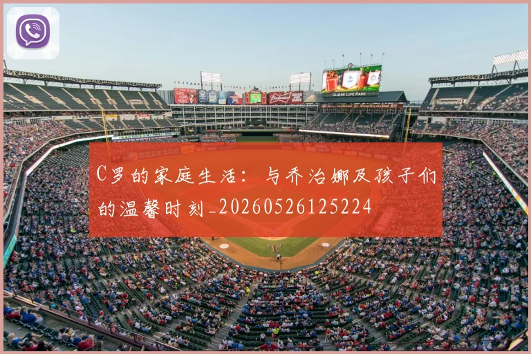 C罗的家庭生活:与乔治娜及孩子们的温馨时刻_20260526125224