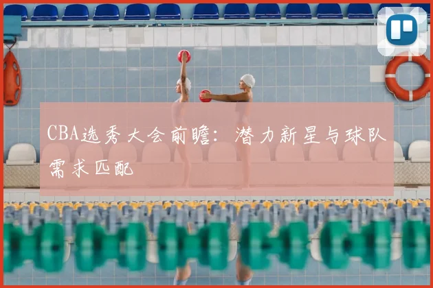CBA选秀大会前瞻:潜力新星与球队需求匹配