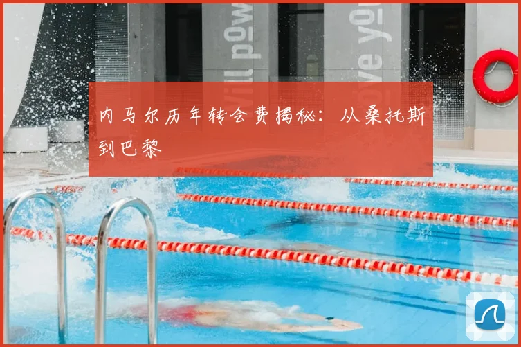 内马尔历年转会费揭秘:从桑托斯到巴黎
