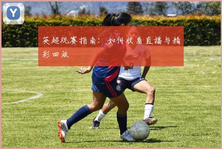 英超观赛指南：如何收看直播与精彩回放