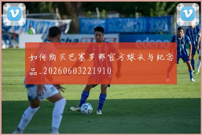 如何购买巴塞罗那官方球衣与纪念品_20260603221910