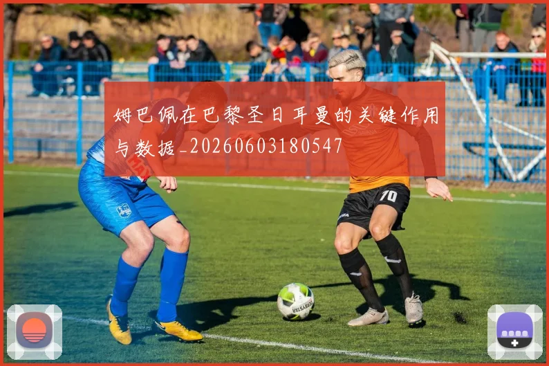 姆巴佩在巴黎圣日耳曼的关键作用与数据_20260603180547