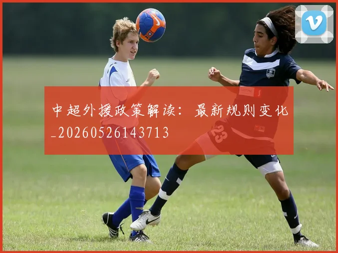 中超外援政策解读：最新规则变化_20260526143713