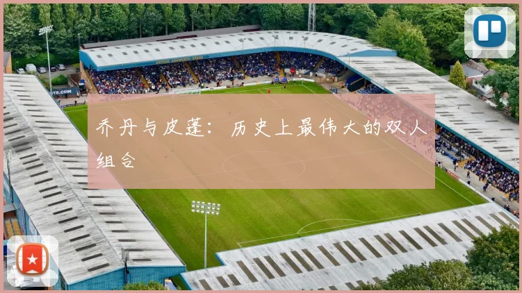 乔丹与皮蓬：历史上最伟大的双人组合