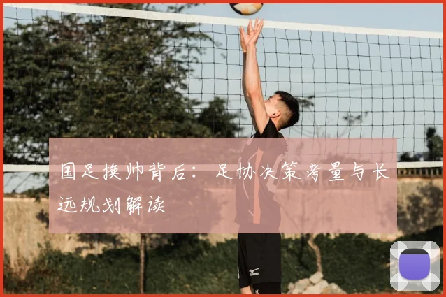 国足换帅背后：足协决策考量与长远规划解读